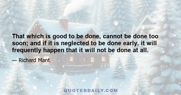 That which is good to be done, cannot be done too soon; and if it is neglected to be done early, it will frequently happen that it will not be done at all.