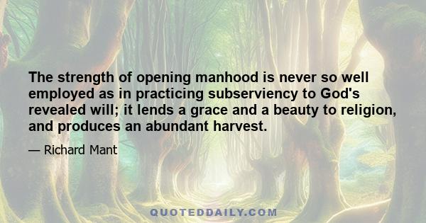 The strength of opening manhood is never so well employed as in practicing subserviency to God's revealed will; it lends a grace and a beauty to religion, and produces an abundant harvest.