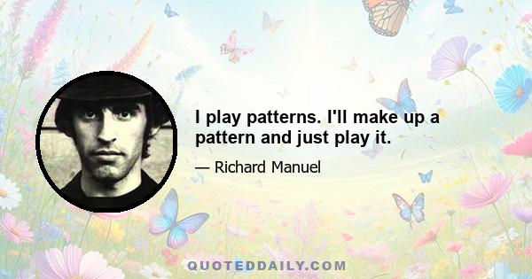 I play patterns. I'll make up a pattern and just play it.