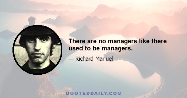 There are no managers like there used to be managers.