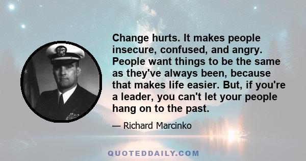 Change hurts. It makes people insecure, confused, and angry. People want things to be the same as they've always been, because that makes life easier. But, if you're a leader, you can't let your people hang on to the