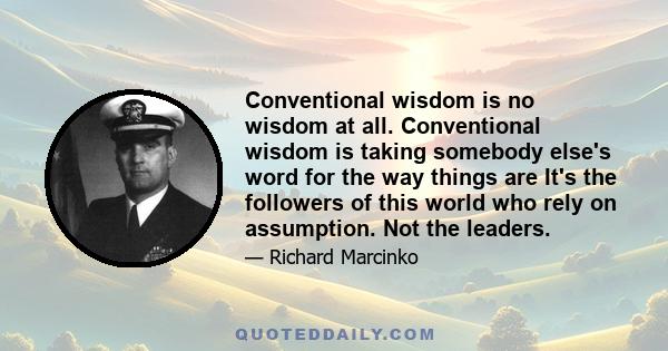 Conventional wisdom is no wisdom at all. Conventional wisdom is taking somebody else's word for the way things are It's the followers of this world who rely on assumption. Not the leaders.