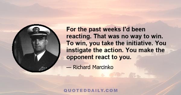 For the past weeks I'd been reacting. That was no way to win. To win, you take the initiative. You instigate the action. You make the opponent react to you.