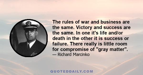 The rules of war and business are the same. Victory and success are the same. In one it's life and/or death in the other it is success or failure. There really is little room for compromise of gray matter.