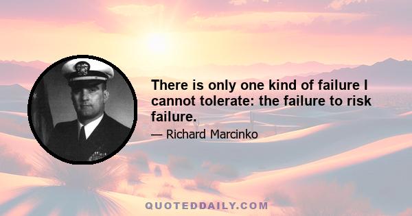 There is only one kind of failure I cannot tolerate: the failure to risk failure.