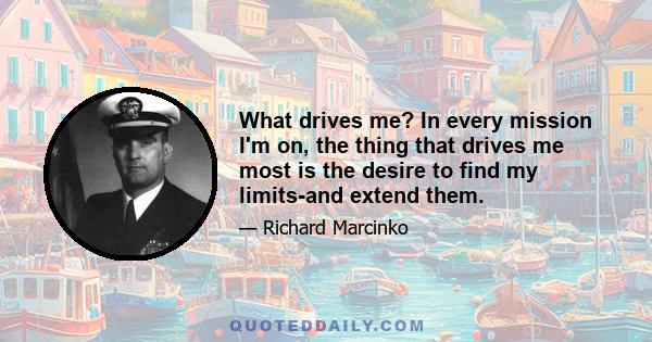 What drives me? In every mission I'm on, the thing that drives me most is the desire to find my limits-and extend them.