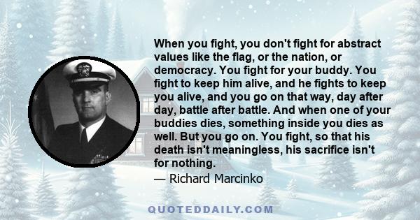 When you fight, you don't fight for abstract values like the flag, or the nation, or democracy. You fight for your buddy. You fight to keep him alive, and he fights to keep you alive, and you go on that way, day after