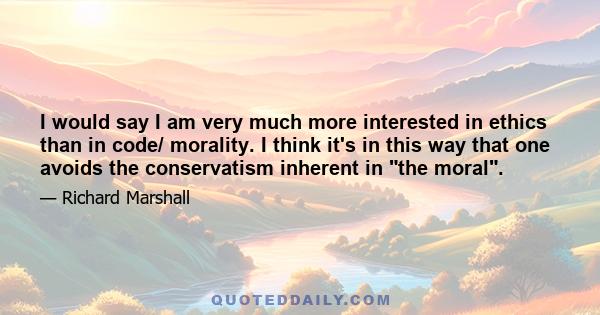 I would say I am very much more interested in ethics than in code/ morality. I think it's in this way that one avoids the conservatism inherent in the moral.