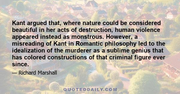 Kant argued that, where nature could be considered beautiful in her acts of destruction, human violence appeared instead as monstrous. However, a misreading of Kant in Romantic philosophy led to the idealization of the