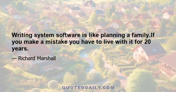 Writing system software is like planning a family.If you make a mistake you have to live with it for 20 years.