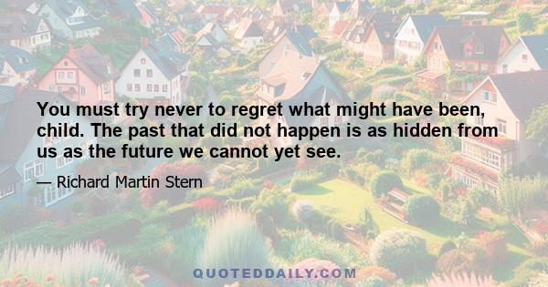 You must try never to regret what might have been, child. The past that did not happen is as hidden from us as the future we cannot yet see.