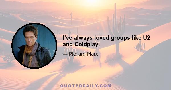 I've always loved groups like U2 and Coldplay.