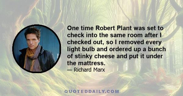 One time Robert Plant was set to check into the same room after I checked out, so I removed every light bulb and ordered up a bunch of stinky cheese and put it under the mattress.