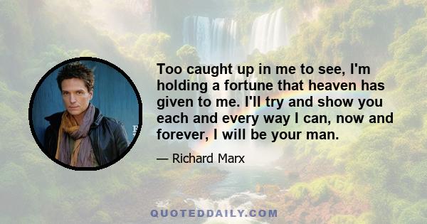 Too caught up in me to see, I'm holding a fortune that heaven has given to me. I'll try and show you each and every way I can, now and forever, I will be your man.