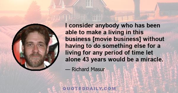 I consider anybody who has been able to make a living in this business [movie business] without having to do something else for a living for any period of time let alone 43 years would be a miracle.