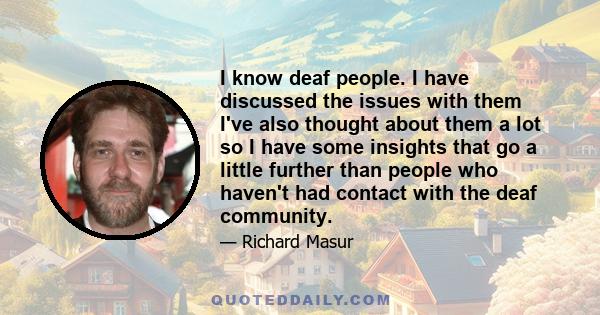 I know deaf people. I have discussed the issues with them I've also thought about them a lot so I have some insights that go a little further than people who haven't had contact with the deaf community.