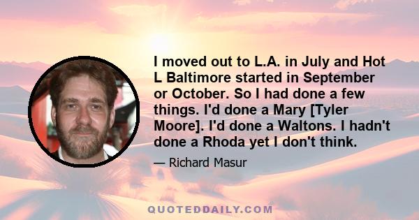 I moved out to L.A. in July and Hot L Baltimore started in September or October. So I had done a few things. I'd done a Mary [Tyler Moore]. I'd done a Waltons. I hadn't done a Rhoda yet I don't think.