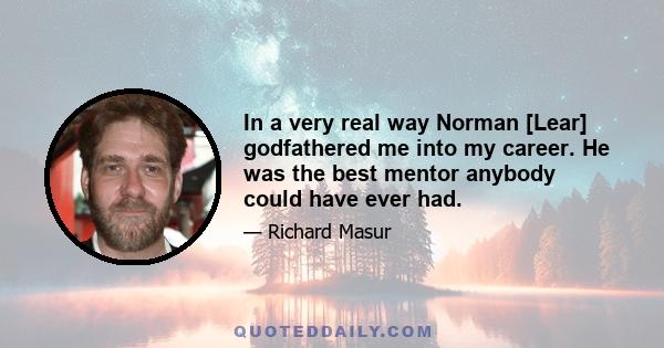 In a very real way Norman [Lear] godfathered me into my career. He was the best mentor anybody could have ever had.