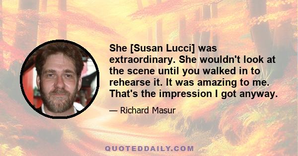 She [Susan Lucci] was extraordinary. She wouldn't look at the scene until you walked in to rehearse it. It was amazing to me. That's the impression I got anyway.