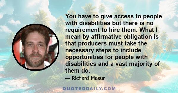 You have to give access to people with disabilities but there is no requirement to hire them. What I mean by affirmative obligation is that producers must take the necessary steps to include opportunities for people