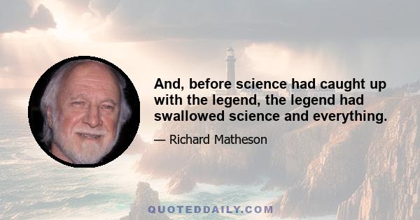 And, before science had caught up with the legend, the legend had swallowed science and everything.