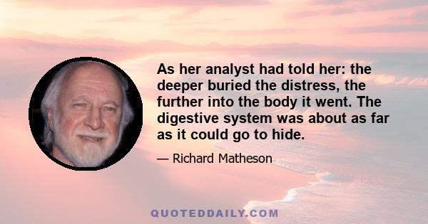 As her analyst had told her: the deeper buried the distress, the further into the body it went. The digestive system was about as far as it could go to hide.