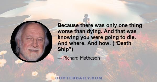 Because there was only one thing worse than dying. And that was knowing you were going to die. And where. And how. (“Death Ship”)