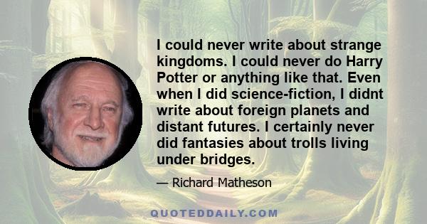 I could never write about strange kingdoms. I could never do Harry Potter or anything like that. Even when I did science-fiction, I didnt write about foreign planets and distant futures. I certainly never did fantasies