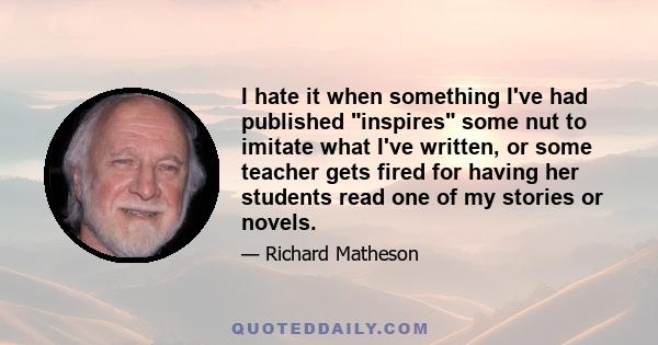 I hate it when something I've had published inspires some nut to imitate what I've written, or some teacher gets fired for having her students read one of my stories or novels.