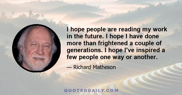 I hope people are reading my work in the future. I hope I have done more than frightened a couple of generations. I hope I've inspired a few people one way or another.