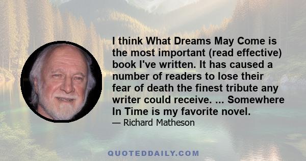 I think What Dreams May Come is the most important (read effective) book I've written. It has caused a number of readers to lose their fear of death the finest tribute any writer could receive. ... Somewhere In Time is