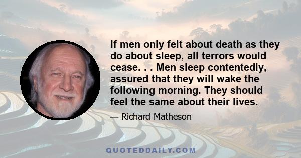 If men only felt about death as they do about sleep, all terrors would cease. . . Men sleep contentedly, assured that they will wake the following morning. They should feel the same about their lives.