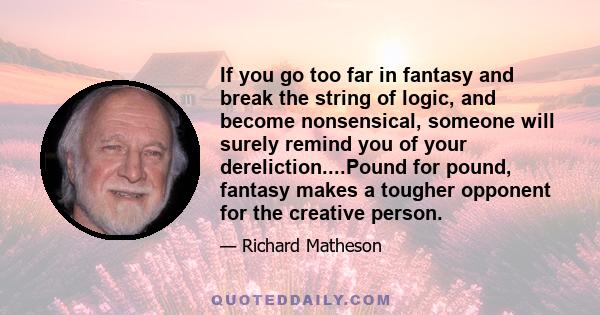 If you go too far in fantasy and break the string of logic, and become nonsensical, someone will surely remind you of your dereliction....Pound for pound, fantasy makes a tougher opponent for the creative person.