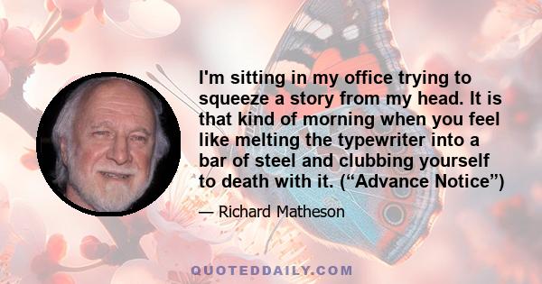 I'm sitting in my office trying to squeeze a story from my head. It is that kind of morning when you feel like melting the typewriter into a bar of steel and clubbing yourself to death with it. (“Advance Notice”)