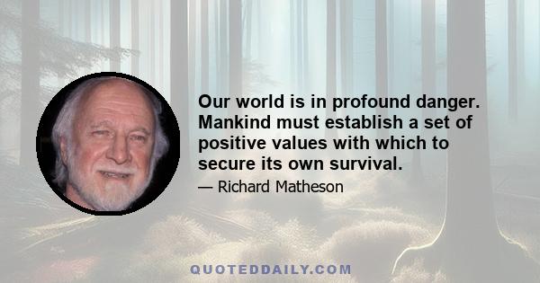 Our world is in profound danger. Mankind must establish a set of positive values with which to secure its own survival. This quest for enlightenment must begin now. It is essential that all men and women become aware of 