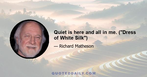 Quiet is here and all in me. (Dress of White Silk)