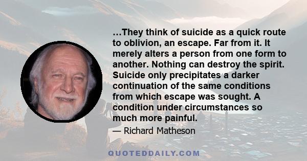 …They think of suicide as a quick route to oblivion, an escape. Far from it. It merely alters a person from one form to another. Nothing can destroy the spirit. Suicide only precipitates a darker continuation of the