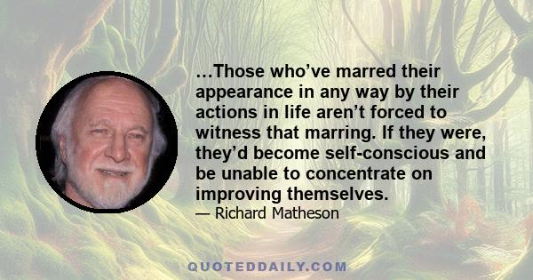 …Those who’ve marred their appearance in any way by their actions in life aren’t forced to witness that marring. If they were, they’d become self-conscious and be unable to concentrate on improving themselves.