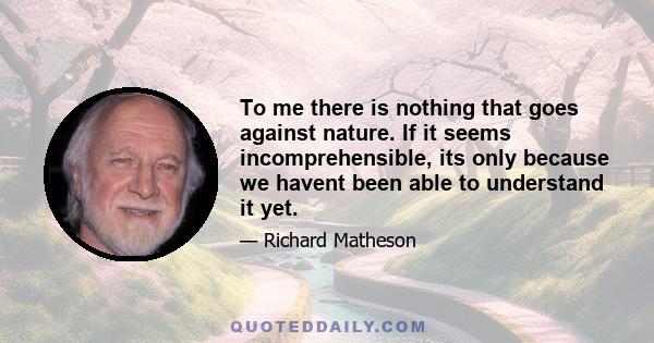 To me there is nothing that goes against nature. If it seems incomprehensible, its only because we havent been able to understand it yet.