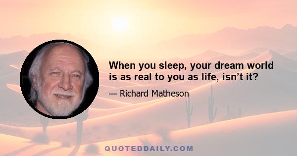 When you sleep, your dream world is as real to you as life, isn’t it?