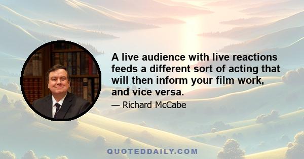 A live audience with live reactions feeds a different sort of acting that will then inform your film work, and vice versa.