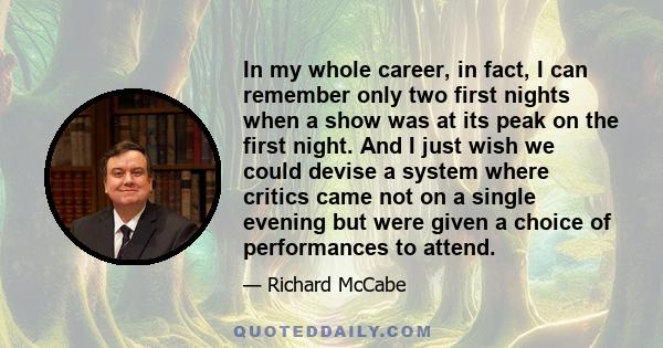 In my whole career, in fact, I can remember only two first nights when a show was at its peak on the first night. And I just wish we could devise a system where critics came not on a single evening but were given a