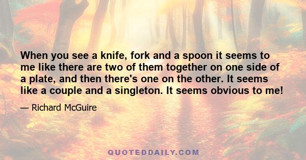 When you see a knife, fork and a spoon it seems to me like there are two of them together on one side of a plate, and then there's one on the other. It seems like a couple and a singleton. It seems obvious to me!