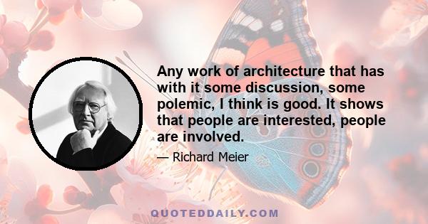 Any work of architecture that has with it some discussion, some polemic, I think is good. It shows that people are interested, people are involved.