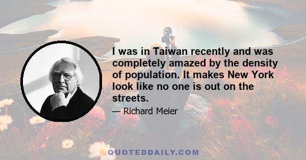 I was in Taiwan recently and was completely amazed by the density of population. It makes New York look like no one is out on the streets.