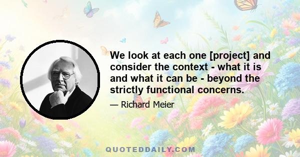 We look at each one [project] and consider the context - what it is and what it can be - beyond the strictly functional concerns.