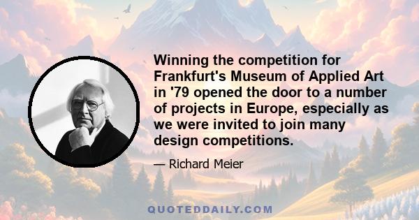 Winning the competition for Frankfurt's Museum of Applied Art in '79 opened the door to a number of projects in Europe, especially as we were invited to join many design competitions.