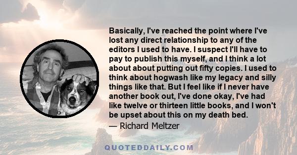 Basically, I've reached the point where I've lost any direct relationship to any of the editors I used to have. I suspect I'll have to pay to publish this myself, and I think a lot about about putting out fifty copies.