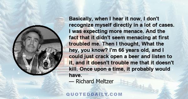 Basically, when I hear it now, I don't recognize myself directly in a lot of cases. I was expecting more menace. And the fact that it didn't seem menacing at first troubled me. Then I thought, What the hey, you know?