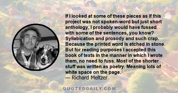 If I looked at some of these pieces as if this project was not spoken-word but just short anthology, I probably would have fussed with some of the sentences, you know? Syllabication and prosody and such crap. Because